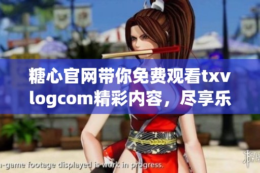 糖心官網(wǎng)帶你免費觀看txvlogcom精彩內容，盡享樂趣無極限