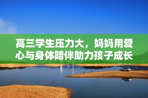 高三學(xué)生壓力大，媽媽用愛心與身體陪伴助力孩子成長