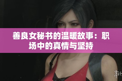 善良女秘書的溫暖故事：職場中的真情與堅持