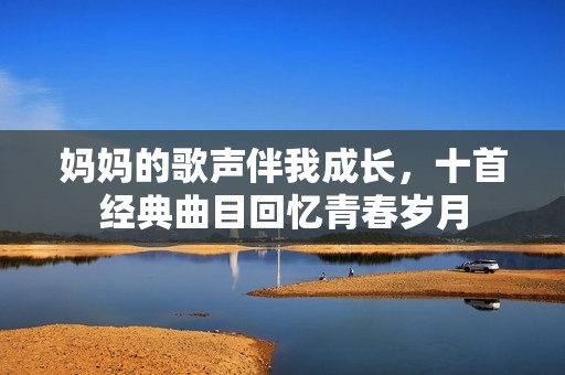 媽媽的歌聲伴我成長，十首經(jīng)典曲目回憶青春歲月