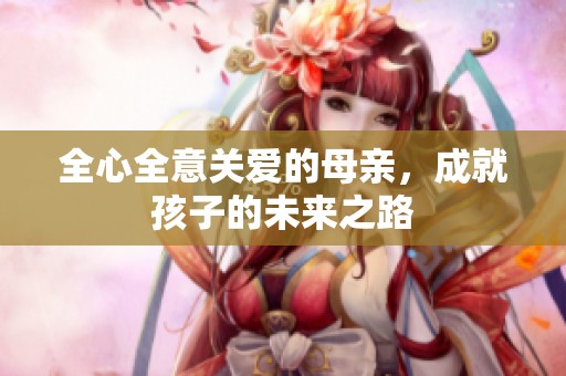 全心全意關(guān)愛(ài)的母親，成就孩子的未來(lái)之路