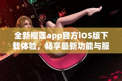 全新榴蓮app官方iOS版下載體驗，暢享最新功能與服務(wù)