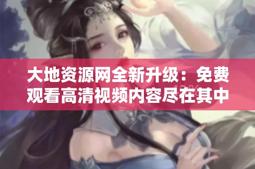 大地資源網(wǎng)全新升級(jí)：免費(fèi)觀看高清視頻內(nèi)容盡在其中