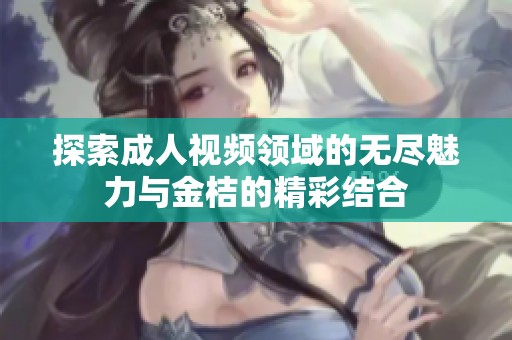 探索成人視頻領(lǐng)域的無盡魅力與金桔的精彩結(jié)合