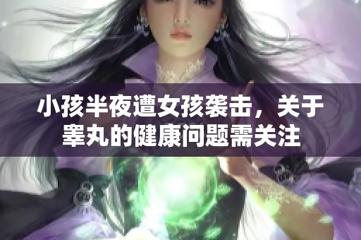 小孩半夜遭女孩襲擊，關(guān)于睪丸的健康問題需關(guān)注