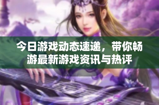 今日游戲動態(tài)速遞，帶你暢游最新游戲資訊與熱評