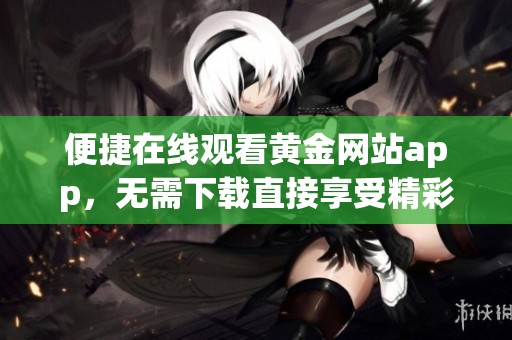 便捷在線觀看黃金網(wǎng)站app，無需下載直接享受精彩內(nèi)容