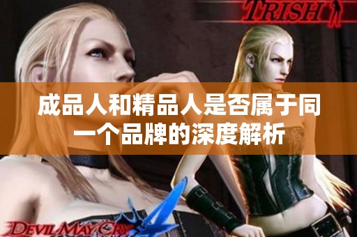 成品人和精品人是否屬于同一個品牌的深度解析