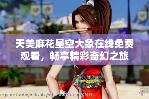 天美麻花星空大象在線免費(fèi)觀看，暢享精彩奇幻之旅