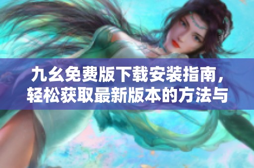 九幺免費(fèi)版下載安裝指南，輕松獲取最新版本的方法與步驟