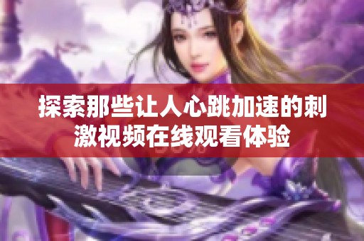 探索那些讓人心跳加速的刺激視頻在線觀看體驗(yàn)