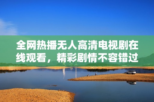 全網(wǎng)熱播無(wú)人高清電視劇在線觀看，精彩劇情不容錯(cuò)過(guò)