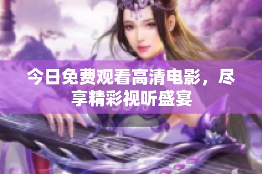 今日免費(fèi)觀看高清電影，盡享精彩視聽(tīng)盛宴