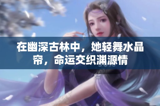 在幽深古林中，她輕舞水晶簾，命運(yùn)交織淵源情
