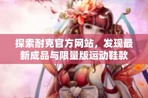 探索耐克官方網(wǎng)站，發(fā)現(xiàn)最新成品與限量版運(yùn)動(dòng)鞋款