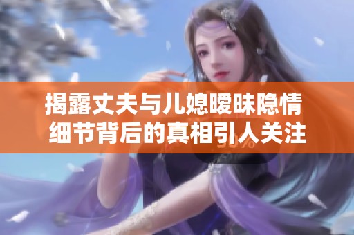 揭露丈夫與兒媳曖昧隱情 細(xì)節(jié)背后的真相引人關(guān)注