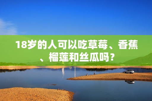 18歲的人可以吃草莓、香蕉、榴蓮和絲瓜嗎？