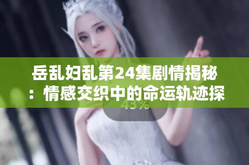 岳亂婦亂第24集劇情揭秘：情感交織中的命運軌跡探秘