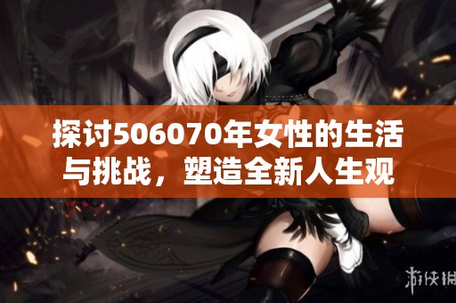 探討506070年女性的生活與挑戰(zhàn)，塑造全新人生觀