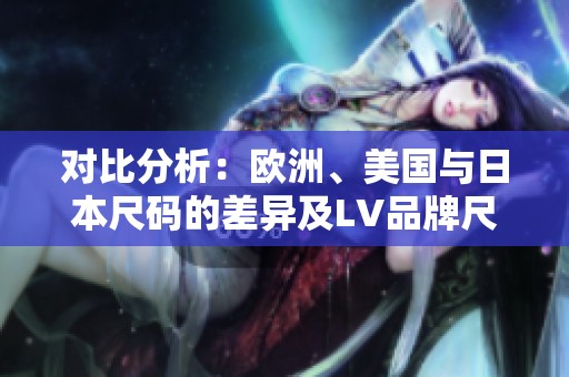 對比分析：歐洲、美國與日本尺碼的差異及LV品牌尺碼說明
