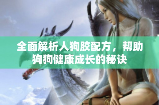全面解析人狗膠配方，幫助狗狗健康成長(zhǎng)的秘訣