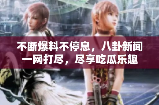 不斷爆料不停息，八卦新聞一網(wǎng)打盡，盡享吃瓜樂趣
