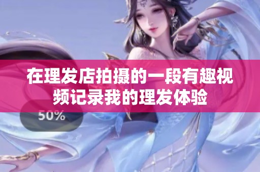 在理發(fā)店拍攝的一段有趣視頻記錄我的理發(fā)體驗