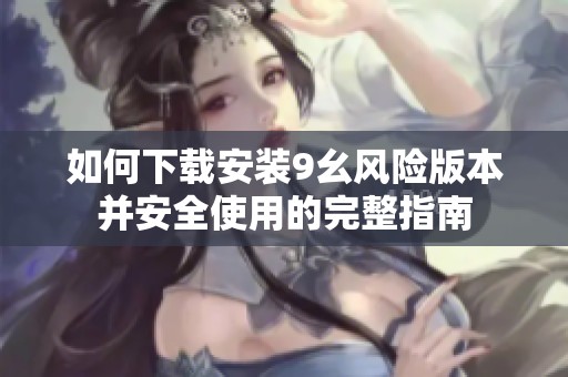 如何下載安裝9幺風險版本并安全使用的完整指南