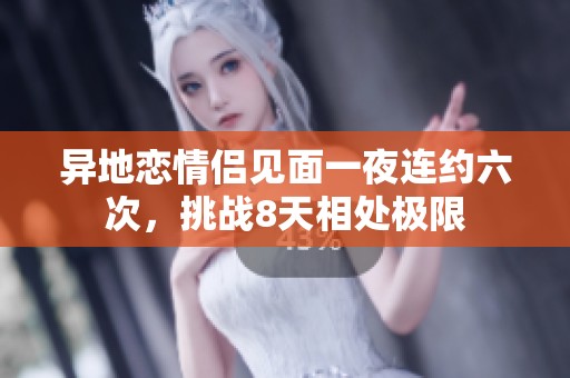 異地戀情侶見面一夜連約六次，挑戰(zhàn)8天相處極限