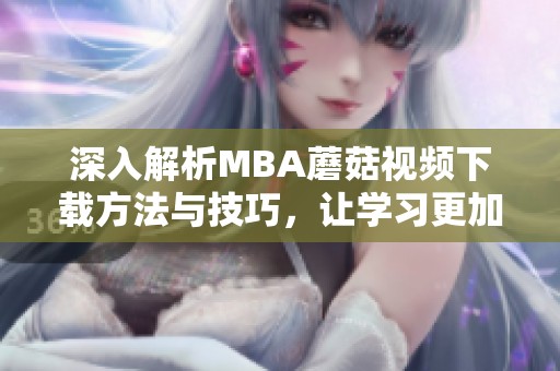 深入解析MBA蘑菇視頻下載方法與技巧，讓學(xué)習(xí)更加高效