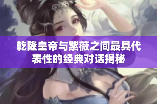 乾隆皇帝與紫薇之間最具代表性的經(jīng)典對(duì)話(huà)揭秘