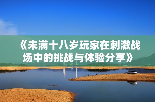 《未滿(mǎn)十八歲玩家在刺激戰(zhàn)場(chǎng)中的挑戰(zhàn)與體驗(yàn)分享》 《未滿(mǎn)十八歲玩家在刺激戰(zhàn)場(chǎng)中的挑戰(zhàn)與體驗(yàn)分享》