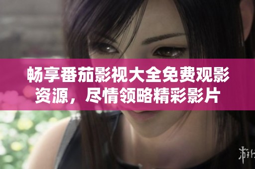 暢享番茄影視大全免費(fèi)觀影資源，盡情領(lǐng)略精彩影片