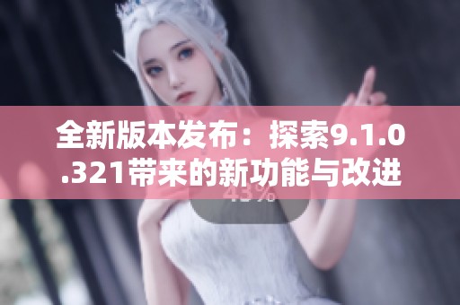 全新版本發(fā)布：探索9.1.0.321帶來的新功能與改進(jìn)