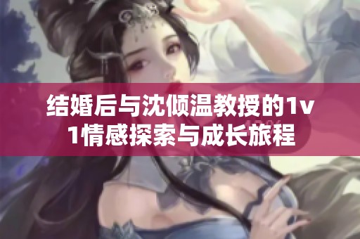 結婚后與沈傾溫教授的1v1情感探索與成長旅程