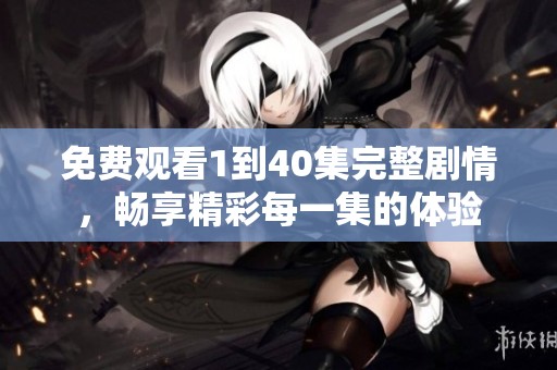 免費觀看1到40集完整劇情，暢享精彩每一集的體驗