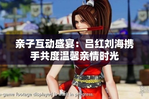 親子互動盛宴：呂紅劉海攜手共度溫馨親情時光