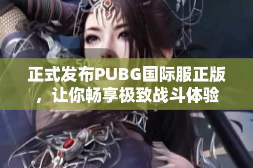 正式發(fā)布PUBG國際服正版，讓你暢享極致戰(zhàn)斗體驗