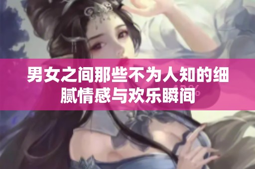 男女之間那些不為人知的細(xì)膩情感與歡樂(lè)瞬間