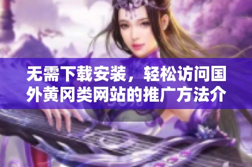 無需下載安裝，輕松訪問國外黃岡類網(wǎng)站的推廣方法介紹