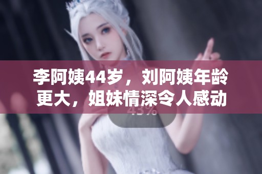 李阿姨44歲，劉阿姨年齡更大，姐妹情深令人感動
