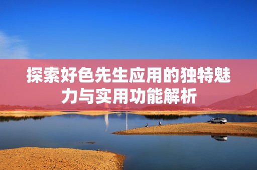 探索好色先生應(yīng)用的獨特魅力與實用功能解析