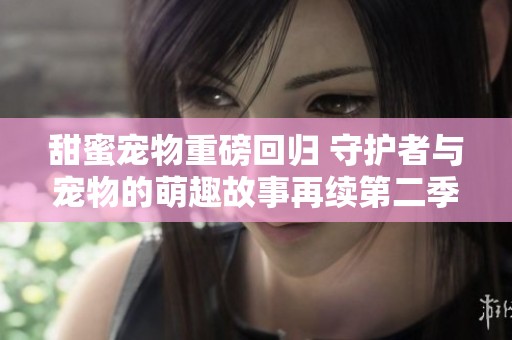 甜蜜寵物重磅回歸 守護者與寵物的萌趣故事再續(xù)第二季