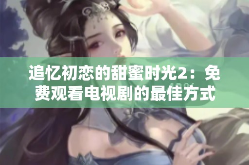 追憶初戀的甜蜜時(shí)光2：免費(fèi)觀看電視劇的最佳方式