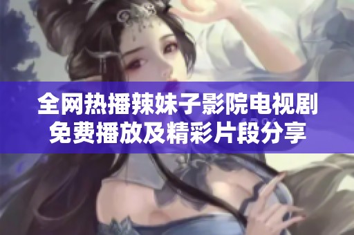 全網(wǎng)熱播辣妹子影院電視劇免費(fèi)播放及精彩片段分享