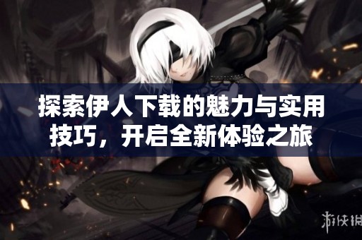 探索伊人下載的魅力與實(shí)用技巧，開啟全新體驗(yàn)之旅