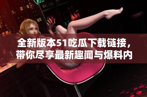 全新版本51吃瓜下載鏈接，帶你盡享最新趣聞與爆料內(nèi)容