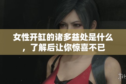 女性開缸的諸多益處是什么，了解后讓你驚喜不已