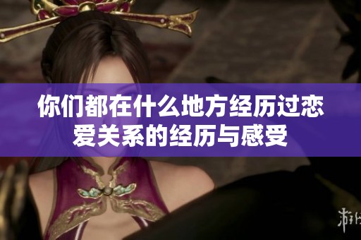 你們都在什么地方經(jīng)歷過戀愛關(guān)系的經(jīng)歷與感受
