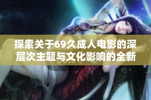 探索關于69久成人電影的深層次主題與文化影響的全新視角